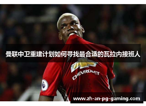 曼联中卫重建计划如何寻找最合适的瓦拉内接班人