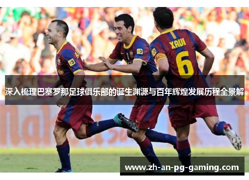 深入梳理巴塞罗那足球俱乐部的诞生渊源与百年辉煌发展历程全景解