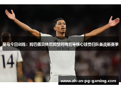 皇马今日训练：姆巴佩贝林厄姆楚阿梅尼等核心球员归队备战新赛季