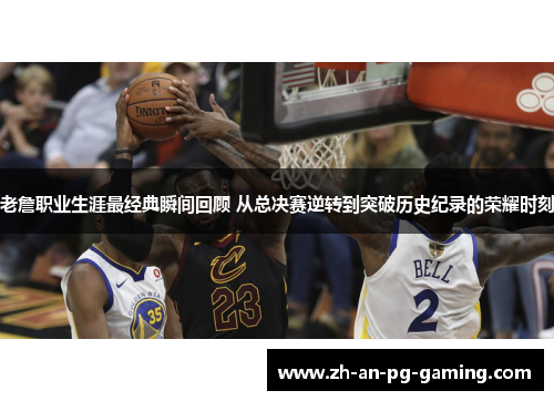 老詹职业生涯最经典瞬间回顾 从总决赛逆转到突破历史纪录的荣耀时刻 老詹职业生涯最经典瞬间回顾 从总决赛逆转到突破历史纪录的荣耀时刻