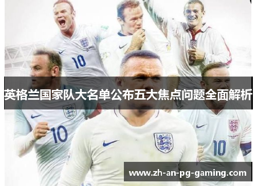 英格兰国家队大名单公布五大焦点问题全面解析 英格兰国家队大名单公布五大焦点问题全面解析
