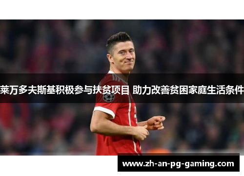 莱万多夫斯基积极参与扶贫项目 助力改善贫困家庭生活条件 莱万多夫斯基积极参与扶贫项目 助力改善贫困家庭生活条件