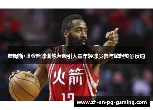 詹姆斯·哈登篮球训练营吸引大量年轻球员参与掀起热烈反响 詹姆斯·哈登篮球训练营吸引大量年轻球员参与掀起热烈反响
