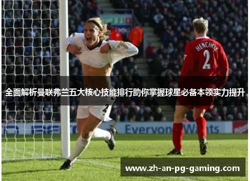 全面解析曼联弗兰五大核心技能排行助你掌握球星必备本领实力提升