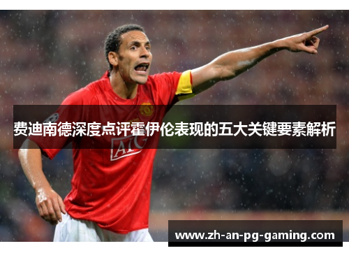费迪南德深度点评霍伊伦表现的五大关键要素解析 费迪南德深度点评霍伊伦表现的五大关键要素解析