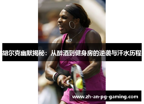 胡尔克幽默揭秘:从醉酒到健身房的逆袭与汗水历程 胡尔克幽默揭秘:从醉酒到健身房的逆袭与汗水历程