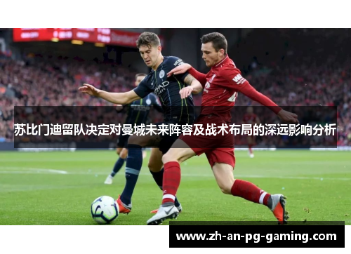 苏比门迪留队决定对曼城未来阵容及战术布局的深远影响分析 苏比门迪留队决定对曼城未来阵容及战术布局的深远影响分析