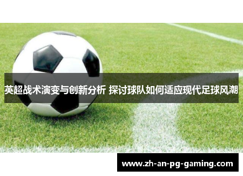 英超战术演变与创新分析 探讨球队如何适应现代足球风潮