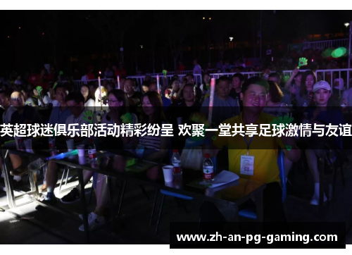英超球迷俱乐部活动精彩纷呈 欢聚一堂共享足球激情与友谊