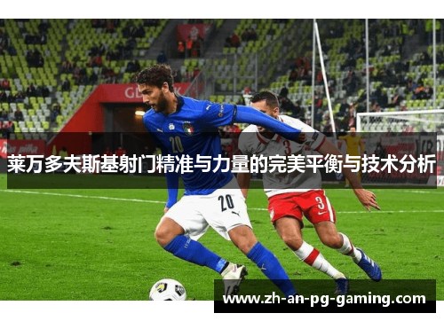 莱万多夫斯基射门精准与力量的完美平衡与技术分析 莱万多夫斯基射门精准与力量的完美平衡与技术分析