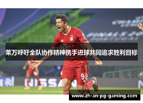 莱万呼吁全队协作精神携手进球共同追求胜利目标 莱万呼吁全队协作精神携手进球共同追求胜利目标