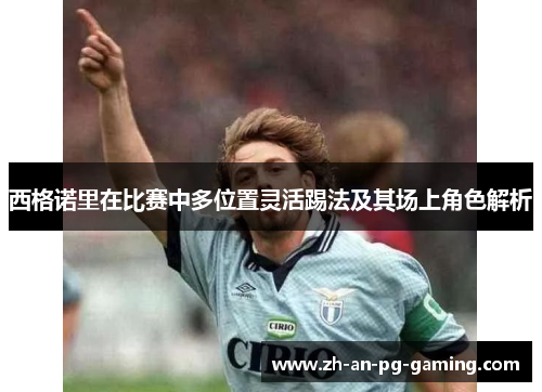 西格诺里在比赛中多位置灵活踢法及其场上角色解析