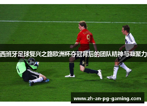 西班牙足球复兴之路欧洲杯夺冠背后的团队精神与凝聚力