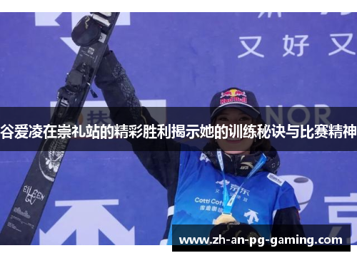 谷爱凌在崇礼站的精彩胜利揭示她的训练秘诀与比赛精神