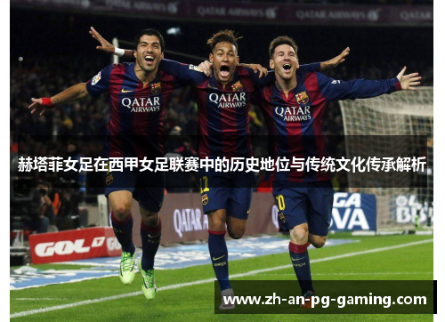 赫塔菲女足在西甲女足联赛中的历史地位与传统文化传承解析