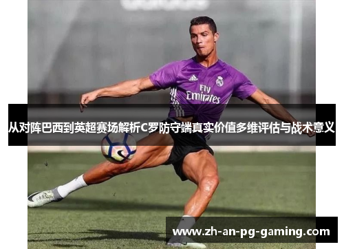 从对阵巴西到英超赛场解析C罗防守端真实价值多维评估与战术意义 从对阵巴西到英超赛场解析C罗防守端真实价值多维评估与战术意义