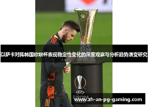 以萨卡对阵韩国欧联杯表现稳定性变化的深度观察与分析趋势演变研究 以萨卡对阵韩国欧联杯表现稳定性变化的深度观察与分析趋势演变研究