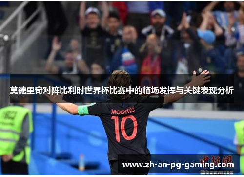 莫德里奇对阵比利时世界杯比赛中的临场发挥与关键表现分析 莫德里奇对阵比利时世界杯比赛中的临场发挥与关键表现分析