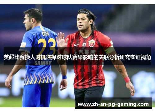 英超比赛换人时机选择对球队赛果影响的关联分析研究实证视角 英超比赛换人时机选择对球队赛果影响的关联分析研究实证视角