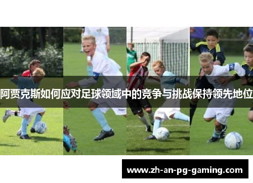 阿贾克斯如何应对足球领域中的竞争与挑战保持领先地位 阿贾克斯如何应对足球领域中的竞争与挑战保持领先地位