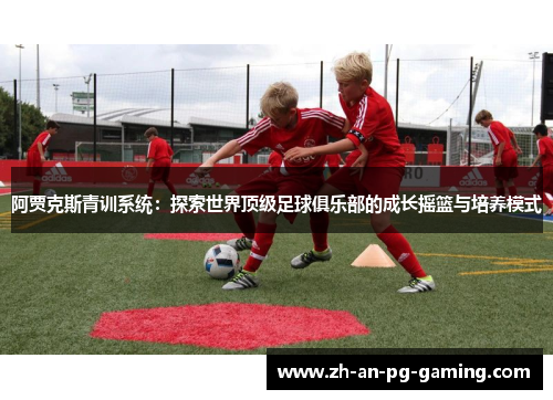 阿贾克斯青训系统:探索世界顶级足球俱乐部的成长摇篮与培养模式 阿贾克斯青训系统:探索世界顶级足球俱乐部的成长摇篮与培养模式