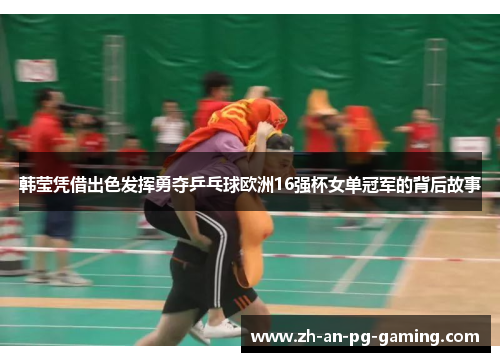 韩莹凭借出色发挥勇夺乒乓球欧洲16强杯女单冠军的背后故事 韩莹凭借出色发挥勇夺乒乓球欧洲16强杯女单冠军的背后故事