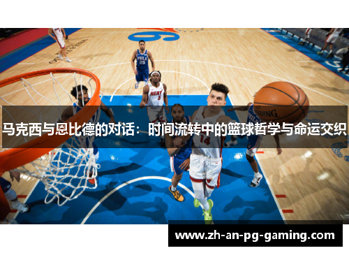 马克西与恩比德的对话:时间流转中的篮球哲学与命运交织 马克西与恩比德的对话:时间流转中的篮球哲学与命运交织
